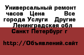 Универсальный ремонт часов › Цена ­ 100 - Все города Услуги » Другие   . Ленинградская обл.,Санкт-Петербург г.